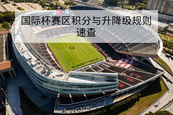 国际杯赛区积分与升降级规则速查