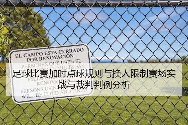 足球比赛加时点球规则与换人限制赛场实战与裁判判例分析